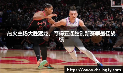 热火主场大胜猛龙，夺得五连胜创新赛季最佳战绩