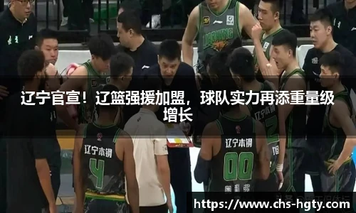 辽宁官宣！辽篮强援加盟，球队实力再添重量级增长
