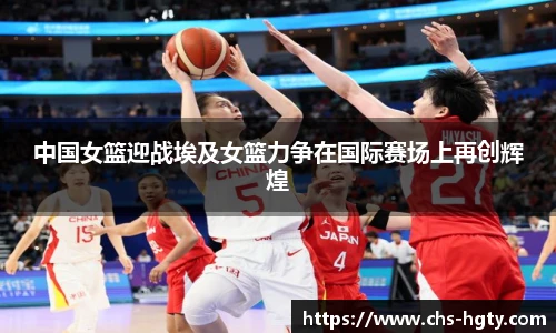 中国女篮迎战埃及女篮力争在国际赛场上再创辉煌