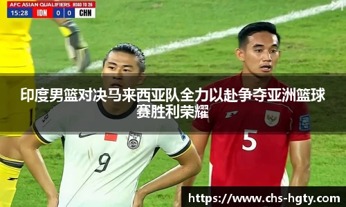 印度男篮对决马来西亚队全力以赴争夺亚洲篮球赛胜利荣耀