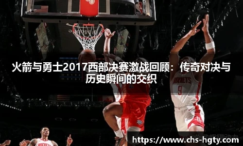 火箭与勇士2017西部决赛激战回顾：传奇对决与历史瞬间的交织