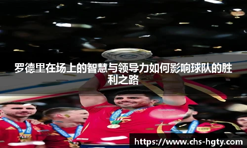 罗德里在场上的智慧与领导力如何影响球队的胜利之路