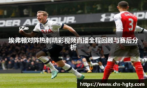 埃弗顿对阵热刺精彩视频直播全程回顾与赛后分析