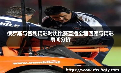 俄罗斯与智利精彩对决比赛直播全程回顾与精彩瞬间分析