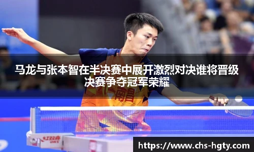 马龙与张本智在半决赛中展开激烈对决谁将晋级决赛争夺冠军荣耀