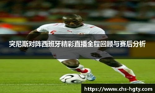 突尼斯对阵西班牙精彩直播全程回顾与赛后分析