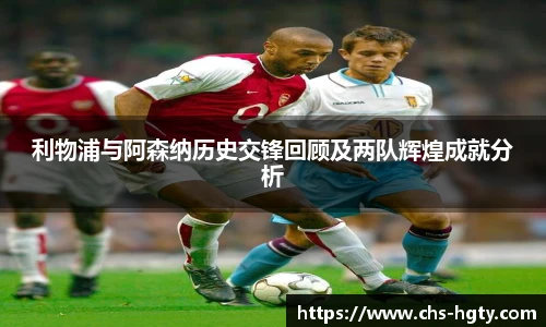 利物浦与阿森纳历史交锋回顾及两队辉煌成就分析